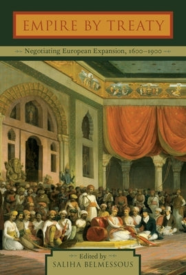 Empire by Treaty: Negotiating European Expansion, 1600-1900 by Belmessous, Saliha