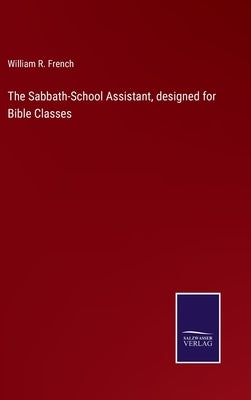 The Sabbath-School Assistant, designed for Bible Classes by French, William R.