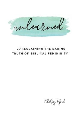 Unlearned: Reclaiming the Daring Truth of Biblical Femininity by Mead, Chelsey