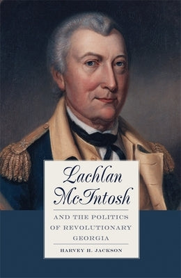 Lachlan McIntosh and the Politics of Revolutionary Georgia by Jackson, Harvey H., III