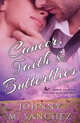 Cancer, Faith & Butterflies: How do you believe when your world falls apart? by Sanchez, Johnny M.