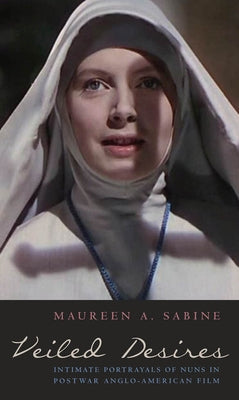Veiled Desires: Intimate Portrayals of Nuns in Postwar Anglo-American Film by Sabine, Maureen