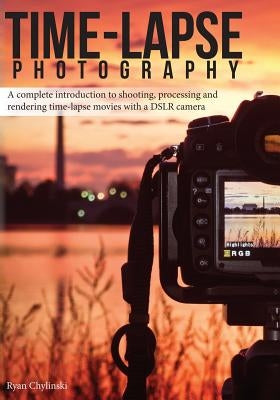 Time-lapse Photography: A Complete Introduction to Shooting, Processing and Rendering Time-lapse Movies with a DSLR Camera by Chylinski, Ryan A.