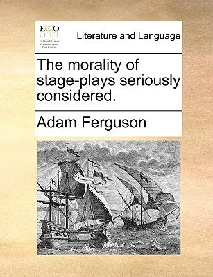 The Morality of Stage-Plays Seriously Considered. by Ferguson, Adam
