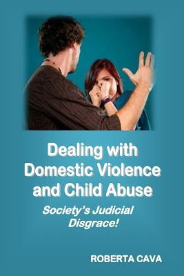 Dealing with Domestic Violence and Child Abuse: Society's Judicial Disgrace by Cava, Roberta