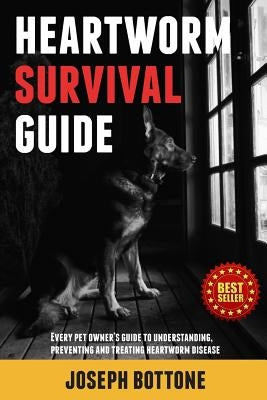 Heartworm Survival Guide: Every Pet Owner's Guide to Understanding, Preventing and Treating Heartworm Disease by Bottone, Joseph