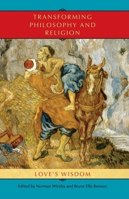Transforming Philosophy and Religion: Love's Wisdom by Wirzba, Norman