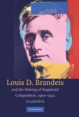 Louis D. Brandeis and the Making of Regulated Competition, 1900-1932 by Berk, Gerald