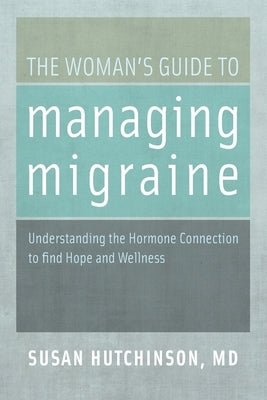 The Woman's Guide to Managing Migraine: Understanding the Hormone Connection to Find Hope and Wellness by Hutchinson, Susan