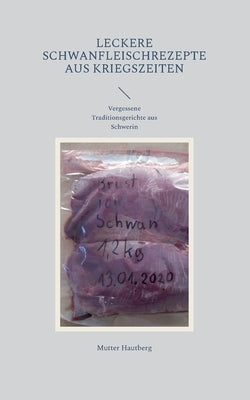 Leckere Schwanfleischrezepte aus Kriegszeiten: Vergessene Traditionsgerichte aus Schwerin by Hautberg, Mutter