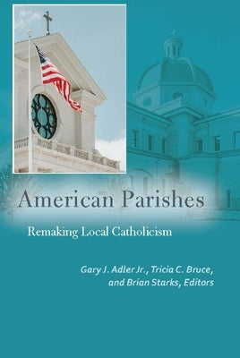 American Parishes: Remaking Local Catholicism by Adler, Gary J.