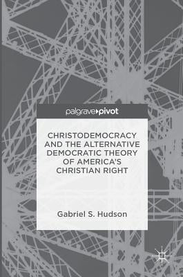 Christodemocracy and the Alternative Democratic Theory of America's Christian Right by Hudson, Gabriel S.