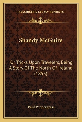 Shandy McGuire: Or Tricks Upon Travelers, Being a Story of the North of Ireland (1853) by Peppergrass, Paul