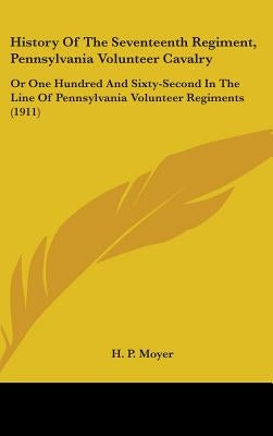 History Of The Seventeenth Regiment, Pennsylvania Volunteer Cavalry: Or One Hundred And Sixty-Second In The Line Of Pennsylvania Volunteer Regiments ( by Moyer, H. P.