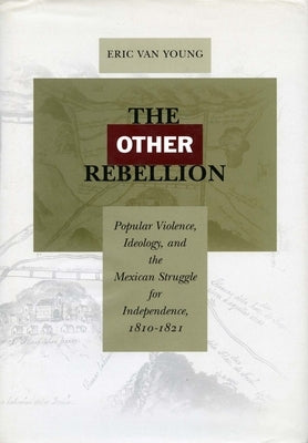 The Other Rebellion: Popular Violence, Ideology, and the Mexican Struggle for Independence, 1810-1821 by Van Young, Eric