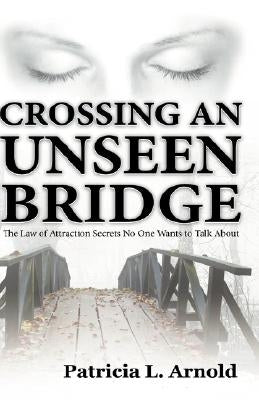 Crossing an Unseen Bridge: The Law of Attraction Secrets No One Wants to Talk About by Arnold, Patricia L.