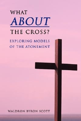 What about the Cross?: Exploring Models of the Atonement by Scott, Waldron Byron