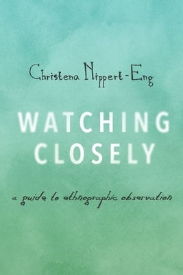 Watching Closely: A Guide to Ethnographic Observation by Nippert-Eng, Christena