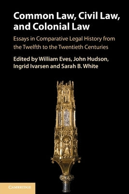 Common Law, Civil Law, and Colonial Law: Essays in Comparative Legal History from the Twelfth to the Twentieth Centuries by Eves, William