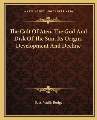 The Cult of Aten, the God and Disk of the Sun, Its Origin, Development and Decline by Budge, E. A. Wallis