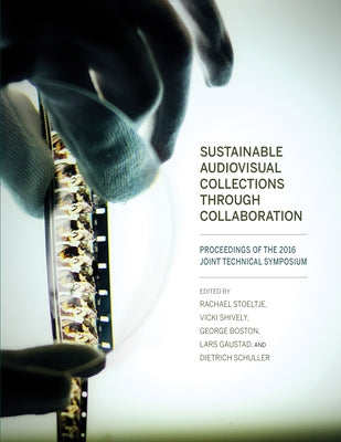 Sustainable Audiovisual Collections Through Collaboration: Proceedings of the 2016 Joint Technical Symposium by Stoeltje, Rachael