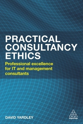 Practical Consultancy Ethics: Professional Excellence for It and Management Consultants by Yardley, David
