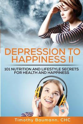 Depression To Happiness II: 101 Nutrition and Lifestyle Secrets For Health and Happiness by Baumann Chc, Timothy