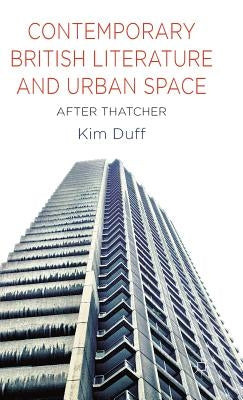 Contemporary British Literature and Urban Space: After Thatcher by Duff, K.