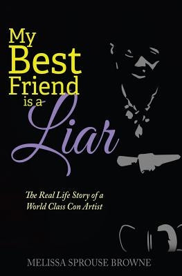 My Best Friend is a Liar: The Real Life Story of a World Class Con Artist by Sprouse Browne, Melissa