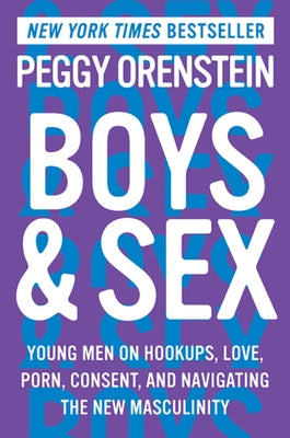 Boys & Sex: Young Men on Hookups, Love, Porn, Consent, and Navigating the New Masculinity by Orenstein, Peggy