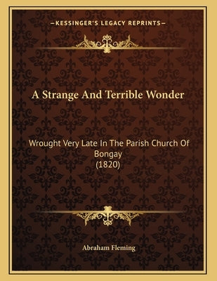 A Strange And Terrible Wonder: Wrought Very Late In The Parish Church Of Bongay (1820) by Fleming, Abraham
