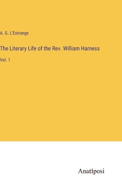 The Literary Life of the Rev. William Harness: Vol. 1 by L'Estrange, A. G.