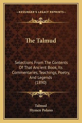 The Talmud: Selections From The Contents Of That Ancient Book, Its Commentaries, Teachings, Poetry, And Legends (1890) by Talmud