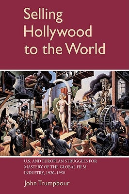 Selling Hollywood to the World: Us and European Struggles for Mastery of the Global Film Industry, 1920-1950 by Trumpbour, John