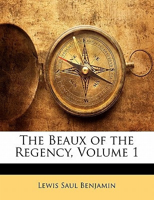 The Beaux of the Regency, Volume 1 by Benjamin, Lewis Saul