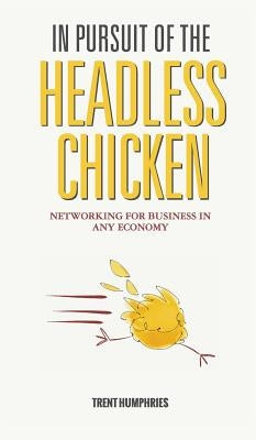 In Pursuit of the Headless Chicken: Networking for Business in Any Economy by Humphries, Trent