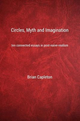 Circles, Myth and Imagination: Ten Connected Essays in Post Naive Realism by Capleton, Brian