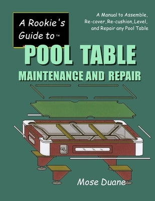 A Rookie's Guide to Pool Table Maintenance and Repair: A Manual to Assemble, Re-cover, Re-cushion, Level, and repair any Pool Table by Duane, Mose