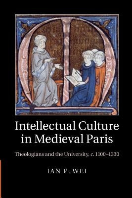 Intellectual Culture in Medieval Paris: Theologians and the University, C.1100-1330 by Wei, Ian P.