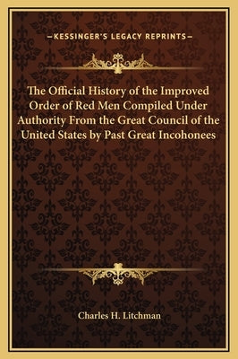 The Official History of the Improved Order of Red Men Compiled Under Authority From the Great Council of the United States by Past Great Incohonees by Litchman, Charles H.