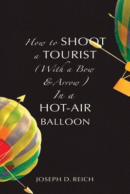 How to Shoot a Tourist (With a Bow & Arrow) In a Hot-Air Balloon by Reich, Joseph D.