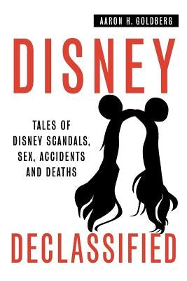 Disney Declassified: Tales of Real Life Disney Scandals, Sex, Accidents and Deaths by Goldberg, Aaron H.