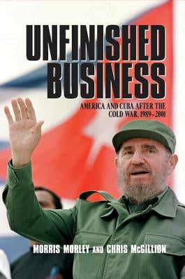 Unfinished Business: America and Cuba After the Cold War, 1989-2001 by Morley, Morris