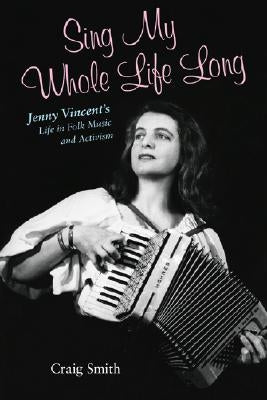 Sing My Whole Life Long: Jenny Vincent's Life in Folk Music and Activism by Smith, Craig