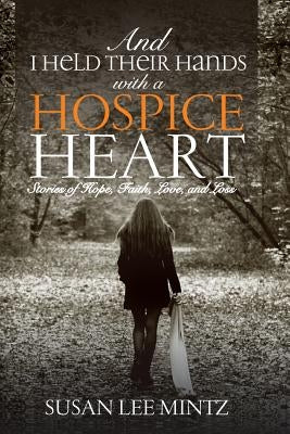 And I Held their Hands with a Hospice Heart: Stories of Faith, Hope, Love and Loss by Mintz, Susan Lee
