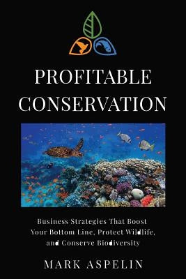 Profitable Conservation: Business Strategies that Boost Your Bottom Line, Protect Wildlife, and Conserve Biodiversity by Aspelin, Mark