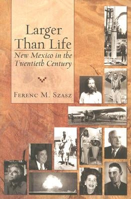 Larger Than Life: New Mexico in the Twentieth Century by Szasz, Ferenc M.