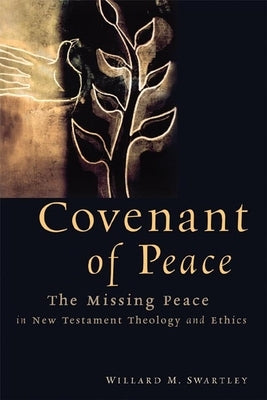 Covenant of Peace: The Missing Peace in New Testament Theology and Ethics by Swartley, Willard M.