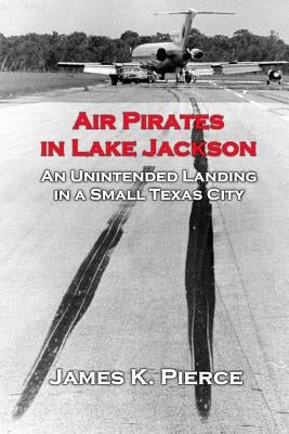 Air Pirates in Lake Jackson: An Unintended Landing in a Small Texas City by Pierce, James