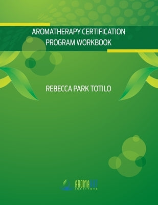 Aromatherapy Certification Program Workbook by Totilo, Rebecca Park